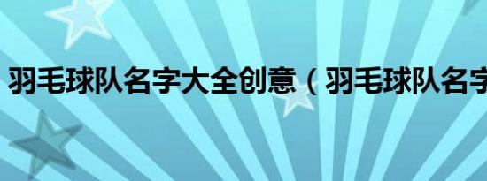 羽毛球队名字大全创意（羽毛球队名字大全）