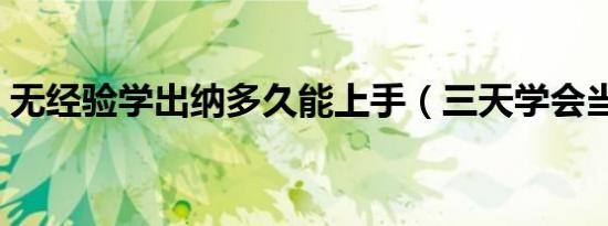 无经验学出纳多久能上手（三天学会当出纳）