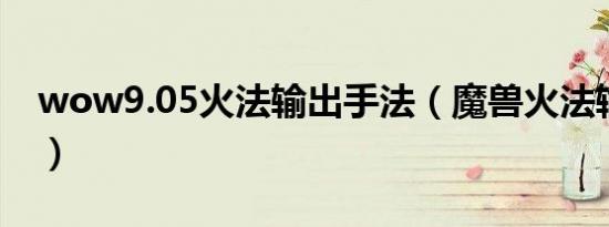 wow9.05火法输出手法（魔兽火法输出手法）