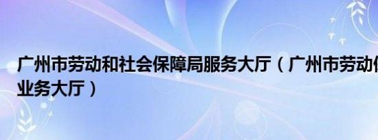 广州市劳动和社会保障局服务大厅（广州市劳动保障局网上业务大厅）