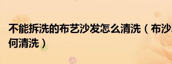 不能拆洗的布艺沙发怎么清洗（布沙发脏了如何清洗）