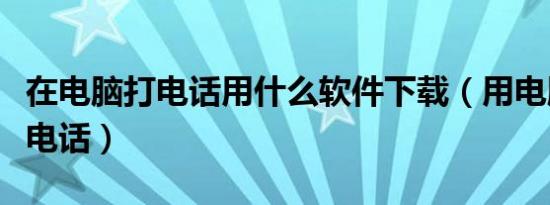 在电脑打电话用什么软件下载（用电脑免费打电话）