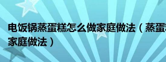 电饭锅蒸蛋糕怎么做家庭做法（蒸蛋糕怎么做家庭做法）