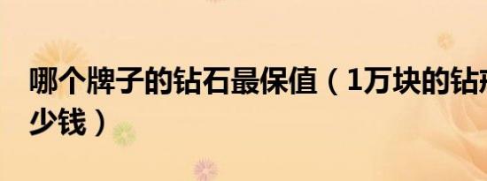 哪个牌子的钻石最保值（1万块的钻戒回收多少钱）