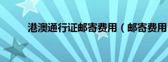 港澳通行证邮寄费用（邮寄费用）
