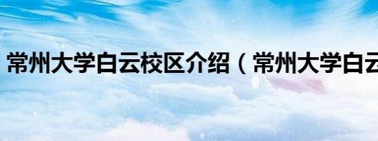 常州大学白云校区介绍（常州大学白云校区）