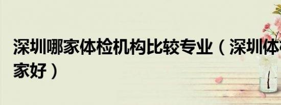 深圳哪家体检机构比较专业（深圳体检中心哪家好）