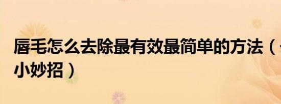 唇毛怎么去除最有效最简单的方法（去唇毛的小妙招）