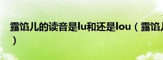 露馅儿的读音是lu和还是lou（露馅儿的读音）