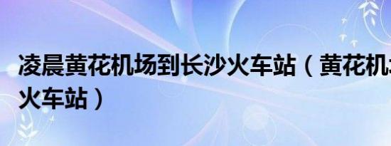 凌晨黄花机场到长沙火车站（黄花机场到长沙火车站）