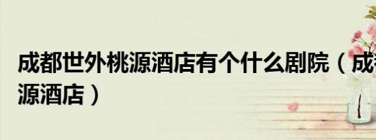 成都世外桃源酒店有个什么剧院（成都世外桃源酒店）