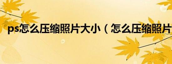 ps怎么压缩照片大小（怎么压缩照片大小）