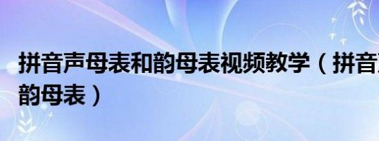 拼音声母表和韵母表视频教学（拼音声母表和韵母表）