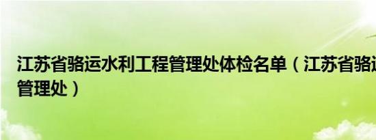 江苏省骆运水利工程管理处体检名单（江苏省骆运水利工程管理处）