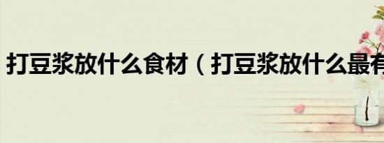 打豆浆放什么食材（打豆浆放什么最有营养）