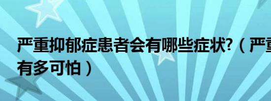 严重抑郁症患者会有哪些症状?（严重抑郁症有多可怕）
