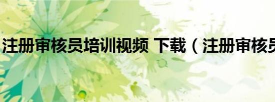 注册审核员培训视频 下载（注册审核员培训）