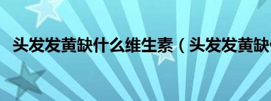 头发发黄缺什么维生素（头发发黄缺什么）