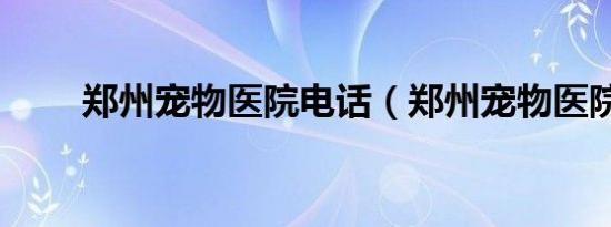 郑州宠物医院电话（郑州宠物医院）