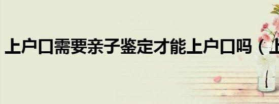 上户口需要亲子鉴定才能上户口吗（上户口）