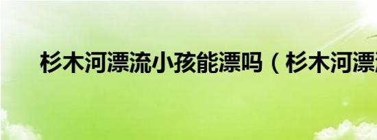 杉木河漂流小孩能漂吗（杉木河漂流）