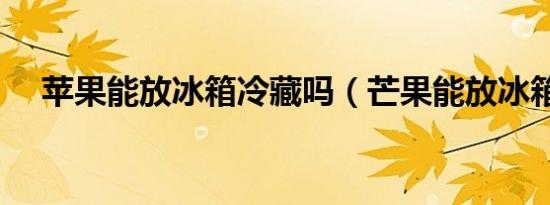 苹果能放冰箱冷藏吗（芒果能放冰箱吗）