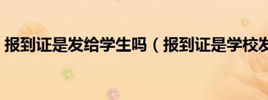 报到证是发给学生吗（报到证是学校发的吗）