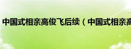 中国式相亲高俊飞后续（中国式相亲高俊飞）