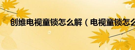 创维电视童锁怎么解（电视童锁怎么解）