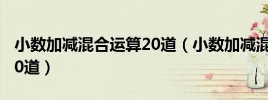 小数加减混合运算20道（小数加减混合运算50道）