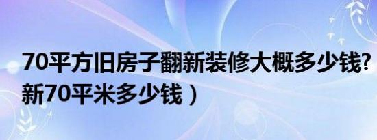 70平方旧房子翻新装修大概多少钱?（旧房翻新70平米多少钱）