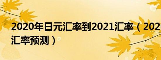 2020年日元汇率到2021汇率（2020年日元汇率预测）