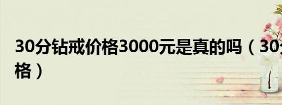 30分钻戒价格3000元是真的吗（30分钻戒价格）