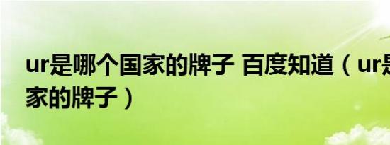 ur是哪个国家的牌子 百度知道（ur是哪个国家的牌子）