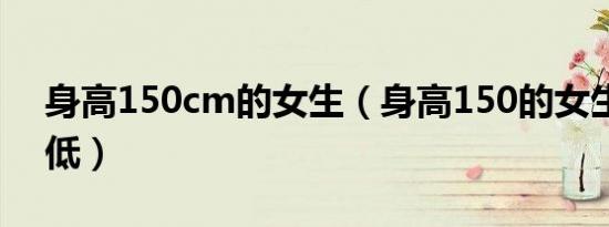 身高150cm的女生（身高150的女生是有多低）