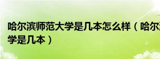 哈尔滨师范大学是几本怎么样（哈尔滨师范大学是几本）