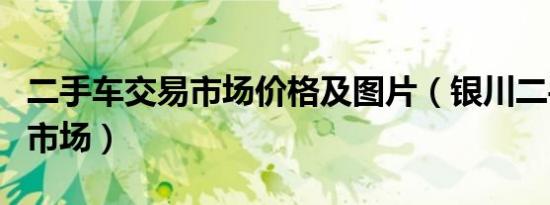 二手车交易市场价格及图片（银川二手车交易市场）