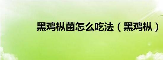 黑鸡枞菌怎么吃法（黑鸡枞）