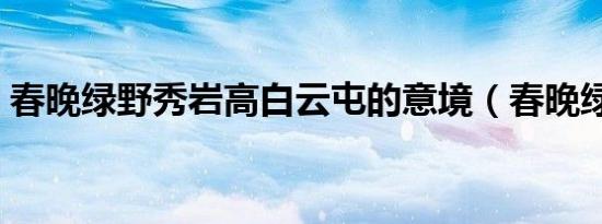 春晚绿野秀岩高白云屯的意境（春晚绿野秀）