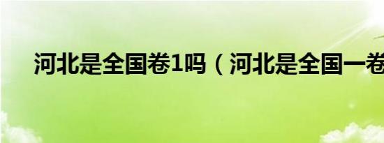 河北是全国卷1吗（河北是全国一卷吗）