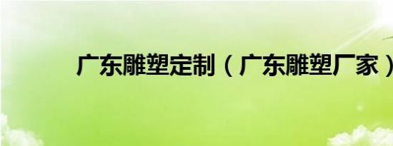 广东雕塑定制（广东雕塑厂家）