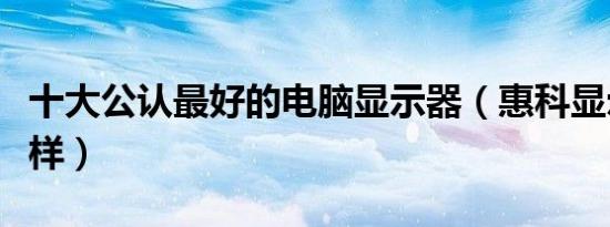 十大公认最好的电脑显示器（惠科显示器怎么样）