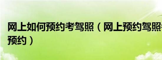 网上如何预约考驾照（网上预约驾照考试怎么预约）