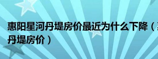 惠阳星河丹堤房价最近为什么下降（惠阳星河丹堤房价）
