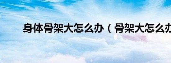 身体骨架大怎么办（骨架大怎么办）