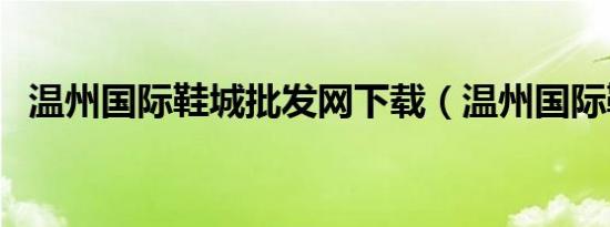 温州国际鞋城批发网下载（温州国际鞋城）