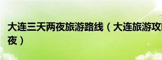 大连三天两夜旅游路线（大连旅游攻略三天两夜）