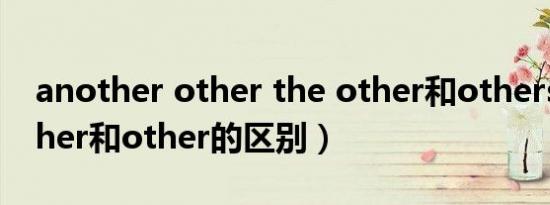another other the other和others（another和other的区别）