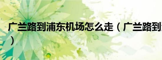 广兰路到浦东机场怎么走（广兰路到浦东机场）