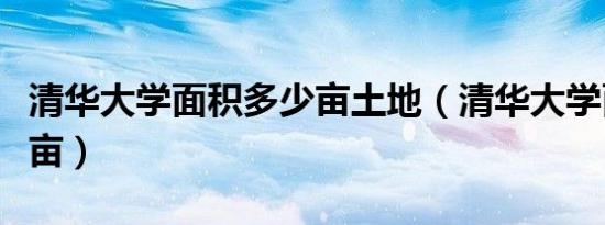 清华大学面积多少亩土地（清华大学面积多少亩）